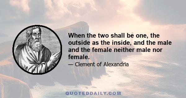 When the two shall be one, the outside as the inside, and the male and the female neither male nor female.