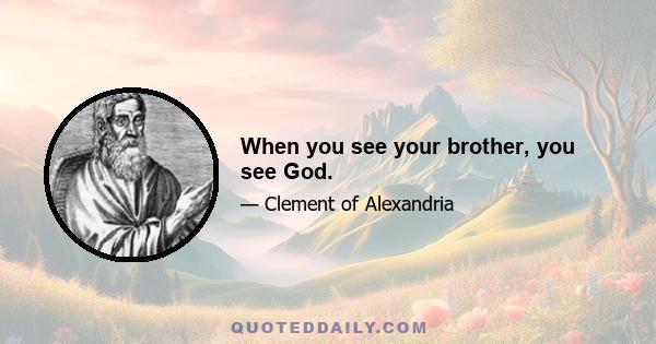 When you see your brother, you see God.