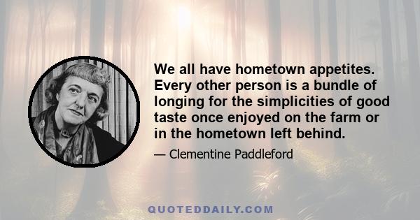 We all have hometown appetites. Every other person is a bundle of longing for the simplicities of good taste once enjoyed on the farm or in the hometown left behind.