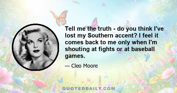 Tell me the truth - do you think I've lost my Southern accent? I feel it comes back to me only when I'm shouting at fights or at baseball games.