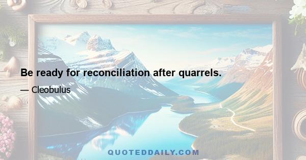 Be ready for reconciliation after quarrels.