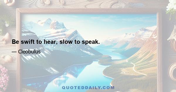 Be swift to hear, slow to speak.