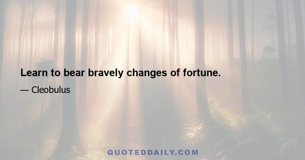 Learn to bear bravely changes of fortune.