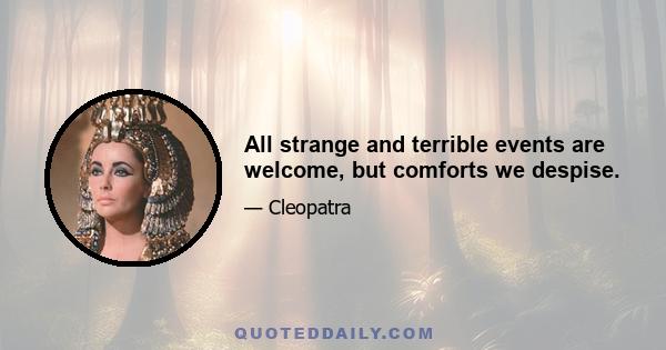 All strange and terrible events are welcome, but comforts we despise.