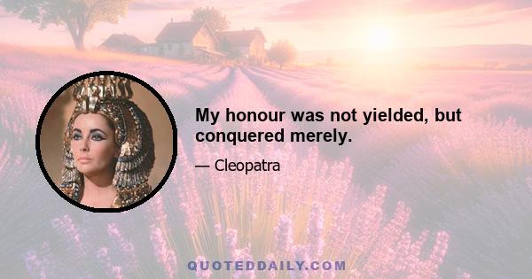 My honour was not yielded, but conquered merely.