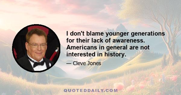 I don't blame younger generations for their lack of awareness. Americans in general are not interested in history.