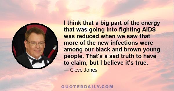 I think that a big part of the energy that was going into fighting AIDS was reduced when we saw that more of the new infections were among our black and brown young people. That's a sad truth to have to claim, but I