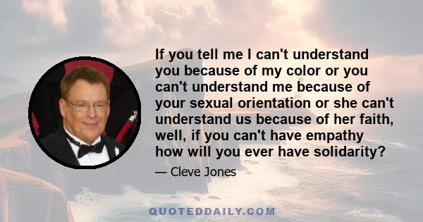 If you tell me I can't understand you because of my color or you can't understand me because of your sexual orientation or she can't understand us because of her faith, well, if you can't have empathy how will you ever