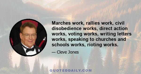 Marches work, rallies work, civil disobedience works, direct action works, voting works, writing letters works, speaking to churches and schools works, rioting works.