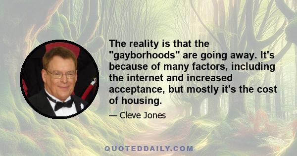 The reality is that the gayborhoods are going away. It's because of many factors, including the internet and increased acceptance, but mostly it's the cost of housing.