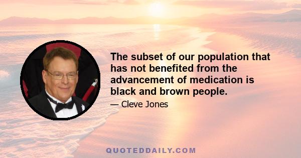 The subset of our population that has not benefited from the advancement of medication is black and brown people.