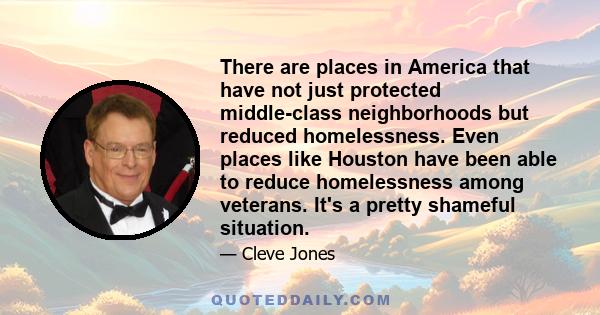 There are places in America that have not just protected middle-class neighborhoods but reduced homelessness. Even places like Houston have been able to reduce homelessness among veterans. It's a pretty shameful