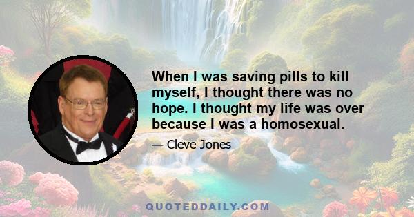 When I was saving pills to kill myself, I thought there was no hope. I thought my life was over because I was a homosexual.