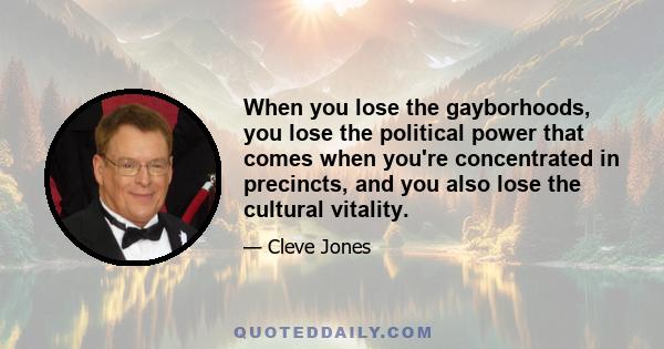 When you lose the gayborhoods, you lose the political power that comes when you're concentrated in precincts, and you also lose the cultural vitality.