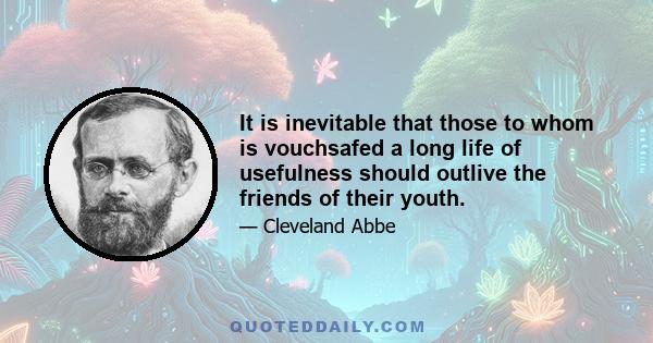 It is inevitable that those to whom is vouchsafed a long life of usefulness should outlive the friends of their youth.