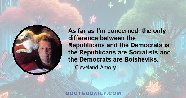 As far as I'm concerned, the only difference between the Republicans and the Democrats is the Republicans are Socialists and the Democrats are Bolsheviks.