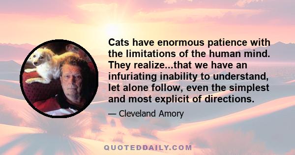 Cats have enormous patience with the limitations of the human mind. They realize...that we have an infuriating inability to understand, let alone follow, even the simplest and most explicit of directions.