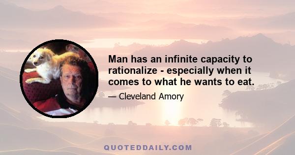 Man has an infinite capacity to rationalize - especially when it comes to what he wants to eat.