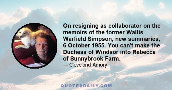 On resigning as collaborator on the memoirs of the former Wallis Warfield Simpson, new summaries, 6 October 1955. You can't make the Duchess of Windsor into Rebecca of Sunnybrook Farm.