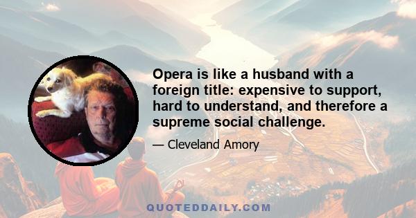 Opera is like a husband with a foreign title: expensive to support, hard to understand, and therefore a supreme social challenge.