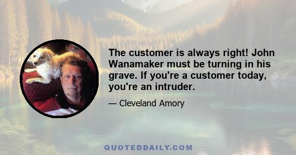 The customer is always right! John Wanamaker must be turning in his grave. If you're a customer today, you're an intruder.