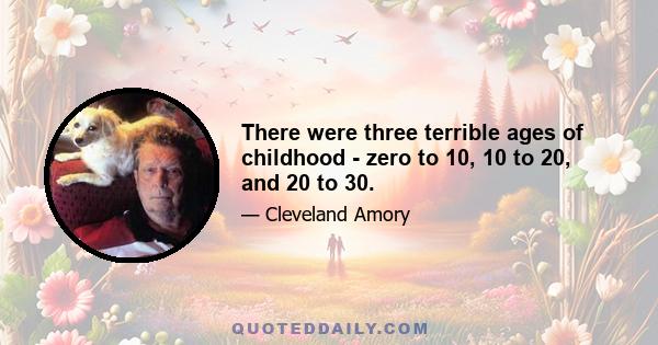 There were three terrible ages of childhood - zero to 10, 10 to 20, and 20 to 30.