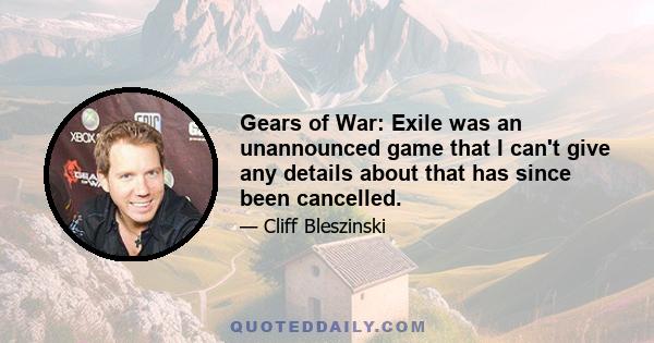 Gears of War: Exile was an unannounced game that I can't give any details about that has since been cancelled.