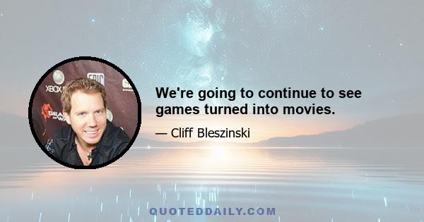 We're going to continue to see games turned into movies.