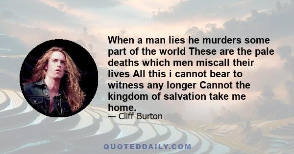 When a man lies he murders some part of the world These are the pale deaths which men miscall their lives All this i cannot bear to witness any longer Cannot the kingdom of salvation take me home.