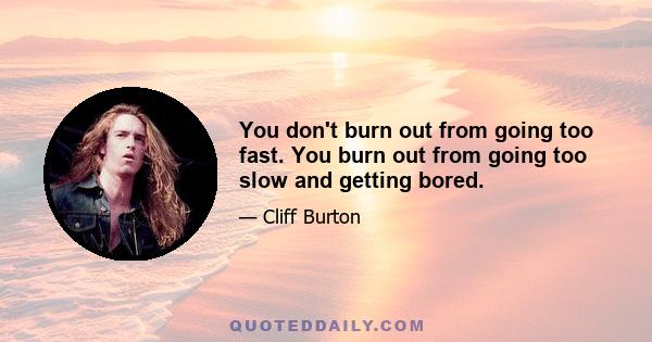 You don't burn out from going too fast. You burn out from going too slow and getting bored.