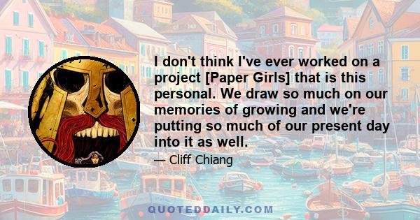 I don't think I've ever worked on a project [Paper Girls] that is this personal. We draw so much on our memories of growing and we're putting so much of our present day into it as well.