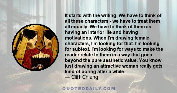 It starts with the writing. We have to think of all these characters - we have to treat them all equally. We have to think of them as having an interior life and having motivations. When I'm drawing female characters,