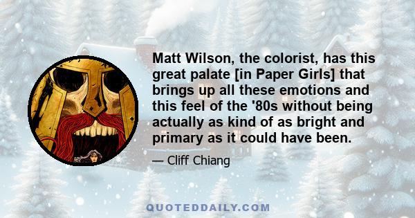 Matt Wilson, the colorist, has this great palate [in Paper Girls] that brings up all these emotions and this feel of the '80s without being actually as kind of as bright and primary as it could have been.