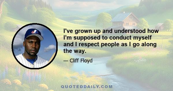 I've grown up and understood how I'm supposed to conduct myself and I respect people as I go along the way.