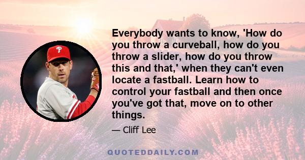 Everybody wants to know, 'How do you throw a curveball, how do you throw a slider, how do you throw this and that,' when they can't even locate a fastball. Learn how to control your fastball and then once you've got