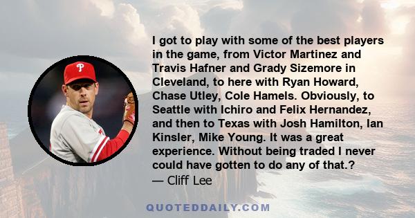 I got to play with some of the best players in the game, from Victor Martinez and Travis Hafner and Grady Sizemore in Cleveland, to here with Ryan Howard, Chase Utley, Cole Hamels. Obviously, to Seattle with Ichiro and