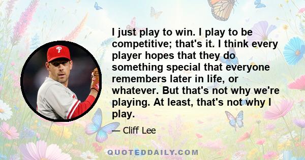 I just play to win. I play to be competitive; that's it. I think every player hopes that they do something special that everyone remembers later in life, or whatever. But that's not why we're playing. At least, that's