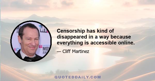 Censorship has kind of disappeared in a way because everything is accessible online.