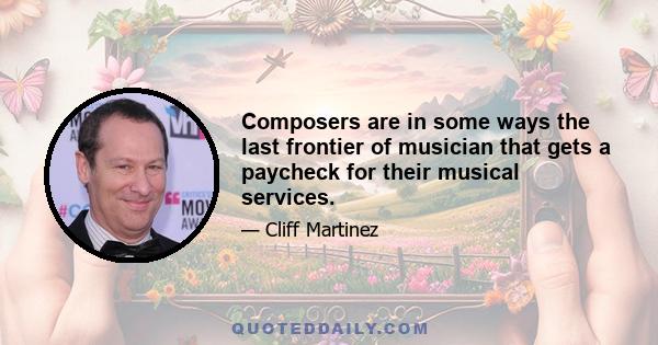 Composers are in some ways the last frontier of musician that gets a paycheck for their musical services.