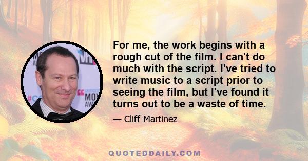 For me, the work begins with a rough cut of the film. I can't do much with the script. I've tried to write music to a script prior to seeing the film, but I've found it turns out to be a waste of time.