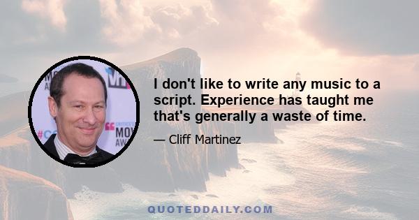 I don't like to write any music to a script. Experience has taught me that's generally a waste of time.