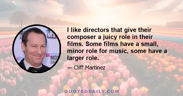 I like directors that give their composer a juicy role in their films. Some films have a small, minor role for music, some have a larger role.