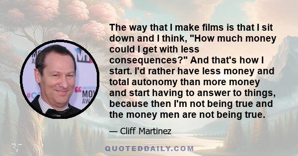 The way that I make films is that I sit down and I think, How much money could I get with less consequences? And that's how I start. I'd rather have less money and total autonomy than more money and start having to