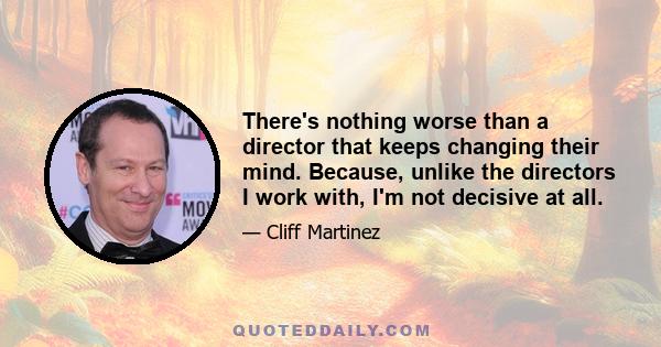 There's nothing worse than a director that keeps changing their mind. Because, unlike the directors I work with, I'm not decisive at all.