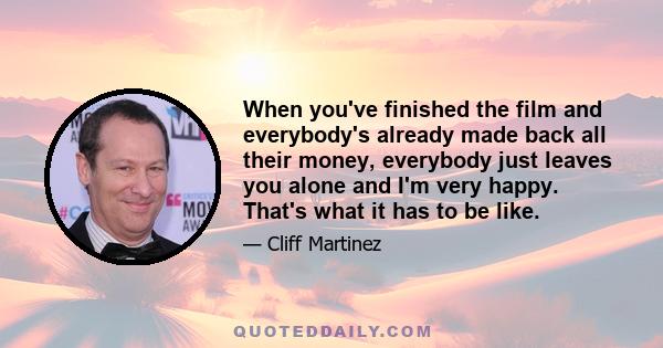 When you've finished the film and everybody's already made back all their money, everybody just leaves you alone and I'm very happy. That's what it has to be like.