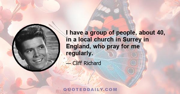 I have a group of people, about 40, in a local church in Surrey in England, who pray for me regularly.