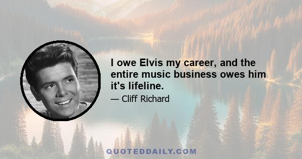 I owe Elvis my career, and the entire music business owes him it's lifeline.