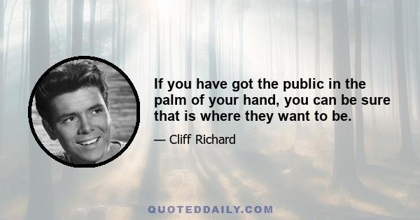 If you have got the public in the palm of your hand, you can be sure that is where they want to be.