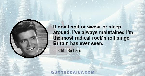 It don't spit or swear or sleep around. I've always maintained I'm the most radical rock'n'roll singer Britain has ever seen.