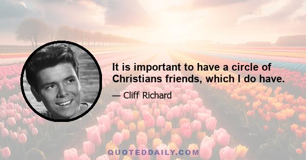 It is important to have a circle of Christians friends, which I do have.